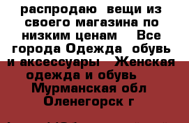 распродаю  вещи из своего магазина по низким ценам  - Все города Одежда, обувь и аксессуары » Женская одежда и обувь   . Мурманская обл.,Оленегорск г.